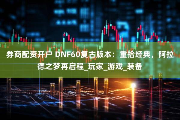 券商配资开户 DNF60复古版本：重拾经典，阿拉德之梦再启程_玩家_游戏_装备