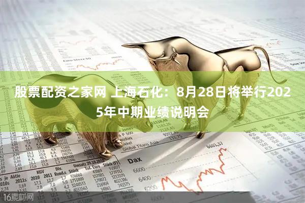 股票配资之家网 上海石化：8月28日将举行2025年中期业绩说明会