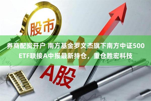 券商配资开户 南方基金罗文杰旗下南方中证500ETF联接A中报最新持仓，重仓胜宏科技