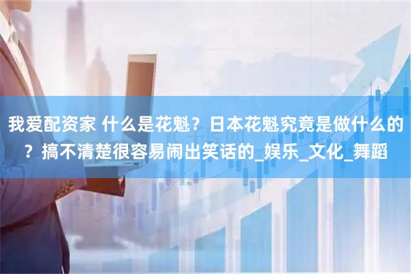 我爱配资家 什么是花魁？日本花魁究竟是做什么的？搞不清楚很容易闹出笑话的_娱乐_文化_舞蹈
