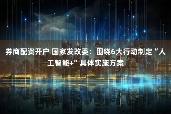 券商配资开户 国家发改委：围绕6大行动制定“人工智能+”具体实施方案