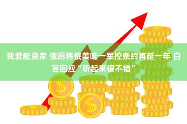 我爱配资家 俄愿将俄美唯一军控条约再延一年 白宫回应“听起来很不错”