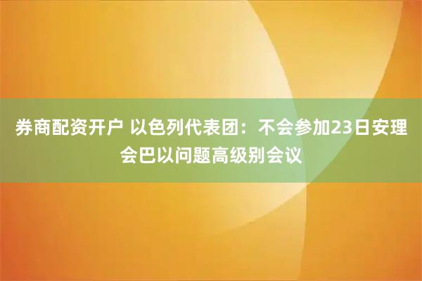 券商配资开户 以色列代表团：不会参加23日安理会巴以问题高级别会议