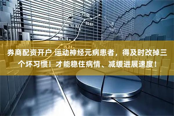券商配资开户 运动神经元病患者，得及时改掉三个坏习惯！才能稳住病情、减缓进展速度！