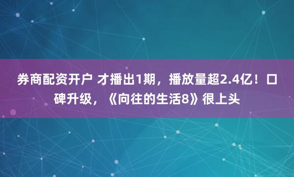 券商配资开户 才播出1期，播放量超2.4亿！口碑升级，《向往的生活8》很上头