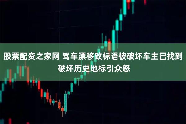 股票配资之家网 驾车漂移致标语被破坏车主已找到 破坏历史地标引众怒