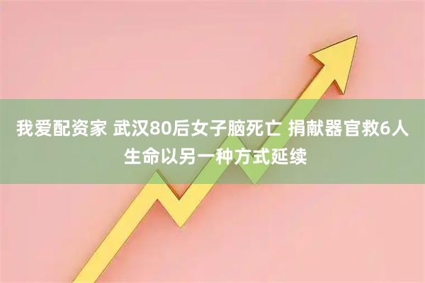 我爱配资家 武汉80后女子脑死亡 捐献器官救6人 生命以另一种方式延续
