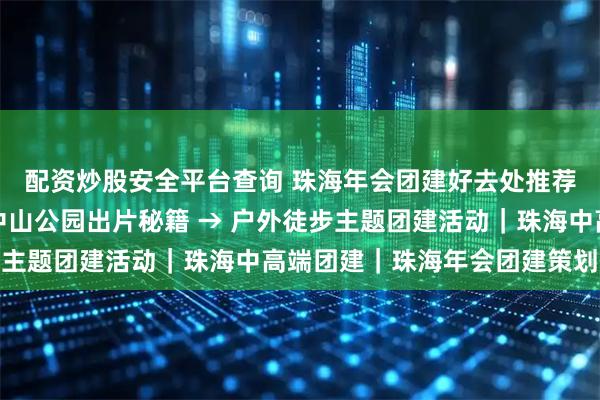 配资炒股安全平台查询 珠海年会团建好去处推荐｜湖心亭出片，珠海中山公园出片秘籍 → 户外徒步主题团建活动｜珠海中高端团建｜珠海年会团建策划方案