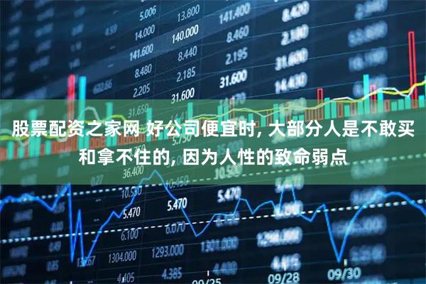 股票配资之家网 好公司便宜时, 大部分人是不敢买和拿不住的, 因为人性的致命弱点