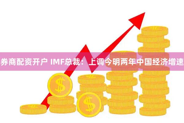 券商配资开户 IMF总裁：上调今明两年中国经济增速