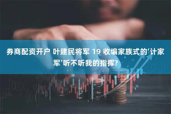 券商配资开户 叶建民将军 19 收编家族式的‘计家军’听不听我的指挥?