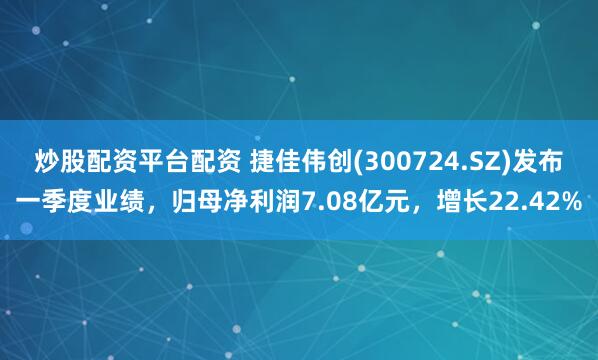 炒股配资平台配资 捷佳伟创(300724.SZ)发布一季度业绩，归母净利润7.08亿元，增长22.42%
