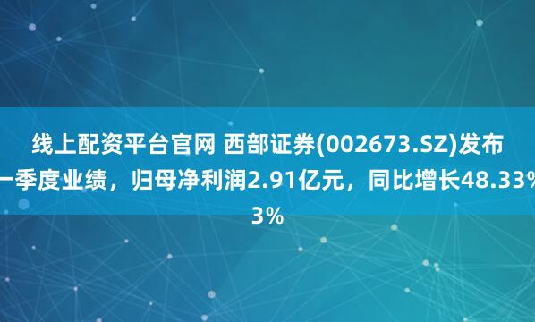 线上配资平台官网 西部证券(002673.SZ)发布一季度业绩，归母净利润2.91亿元，同比增长48.33%