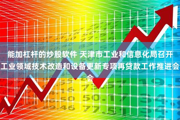 能加杠杆的炒股软件 天津市工业和信息化局召开工业领域技术改造和设备更新专项再贷款工作推进会
