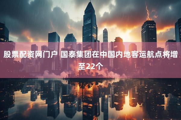 股票配资网门户 国泰集团在中国内地客运航点将增至22个