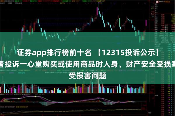 证券app排行榜前十名 【12315投诉公示】消费者投诉一心堂购买或使用商品时人身、财产安全受损害问题