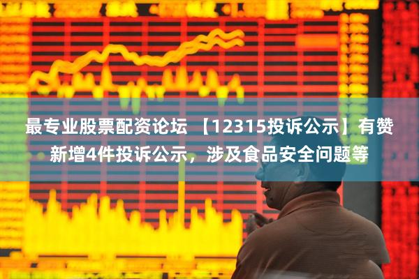 最专业股票配资论坛 【12315投诉公示】有赞新增4件投诉公示，涉及食品安全问题等