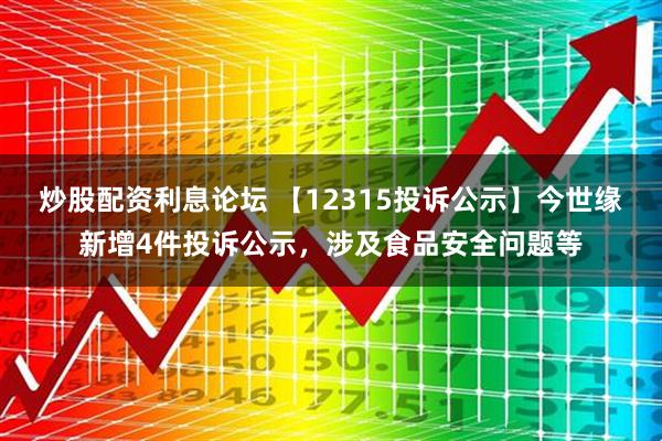 炒股配资利息论坛 【12315投诉公示】今世缘新增4件投诉公示，涉及食品安全问题等