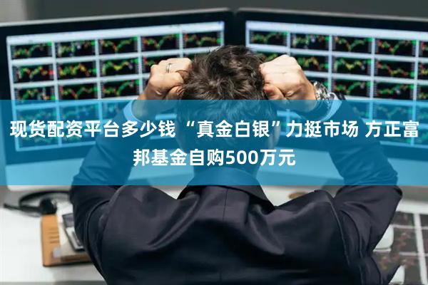 现货配资平台多少钱 “真金白银”力挺市场 方正富邦基金自购500万元
