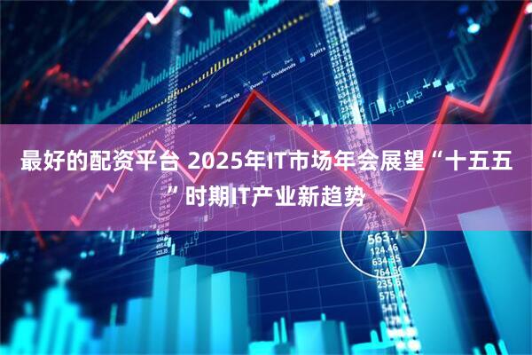 最好的配资平台 2025年IT市场年会展望“十五五”时期IT产业新趋势