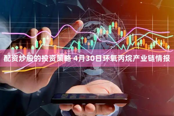 配资炒股的投资策略 4月30日环氧丙烷产业链情报