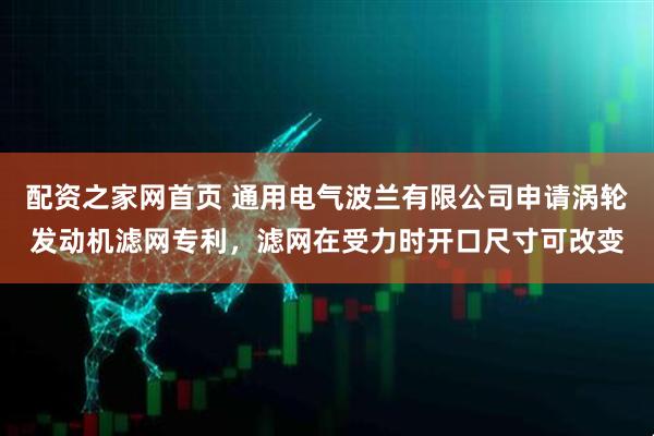 配资之家网首页 通用电气波兰有限公司申请涡轮发动机滤网专利，滤网在受力时开口尺寸可改变