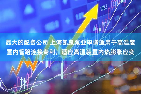 最大的配资公司 上海凯泉泵业申请适用于高温装置内管路连接专利，适应高温装置内热膨胀应变