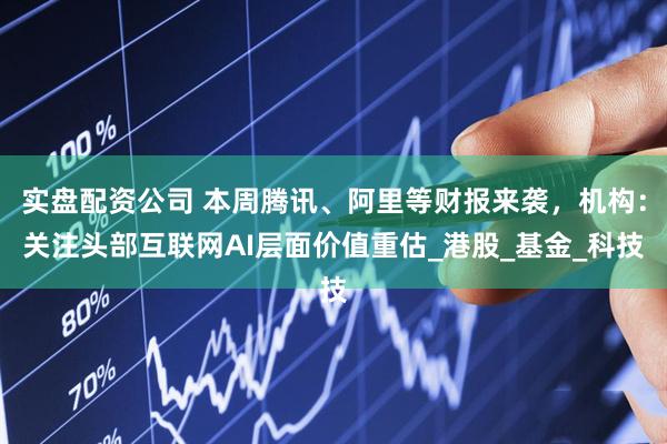 实盘配资公司 本周腾讯、阿里等财报来袭，机构：关注头部互联网AI层面价值重估_港股_基金_科技