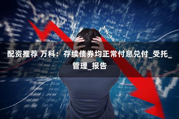 配资推荐 万科：存续债券均正常付息兑付_受托_管理_报告