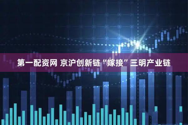 第一配资网 京沪创新链“嫁接”三明产业链