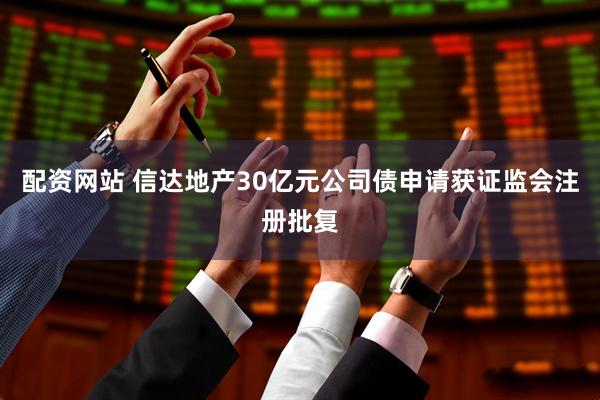 配资网站 信达地产30亿元公司债申请获证监会注册批复
