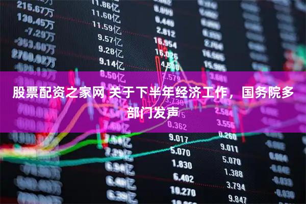 股票配资之家网 关于下半年经济工作，国务院多部门发声