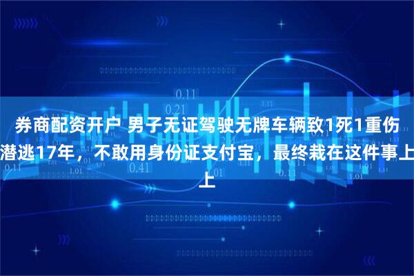 券商配资开户 男子无证驾驶无牌车辆致1死1重伤潜逃17年，不敢用身份证支付宝，最终栽在这件事上