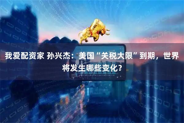 我爱配资家 孙兴杰：美国“关税大限”到期，世界将发生哪些变化？