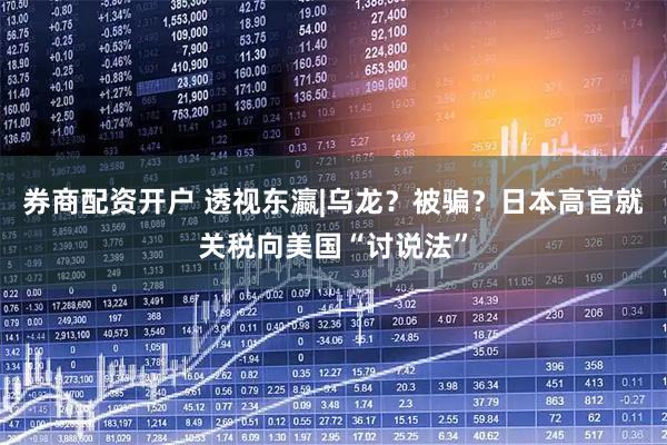 券商配资开户 透视东瀛|乌龙？被骗？日本高官就关税向美国“讨说法”