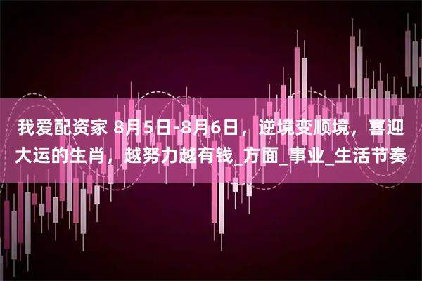 我爱配资家 8月5日-8月6日，逆境变顺境，喜迎大运的生肖，越努力越有钱_方面_事业_生活节奏