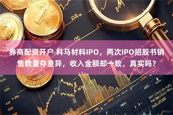 券商配资开户 科马材料IPO，两次IPO招股书销售数量存差异，收入金额却一致，真实吗？